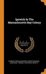 Ipswich in the Massachusetts Bay Colony - WATERS,  Thomas Franklin ; Goodhue, Sarah ; Wise, John - 9780353455481