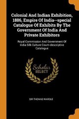 Colonial and Indian Exhibition, 1886, Empire of India--Special Catalogue of Exhibits by the Government of India and Private Exhibitors - WARDLE,  Sir Thomas - 9780353503526