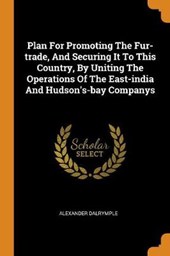 Plan for Promoting the Fur-Trade, and Securing It to This Country, by Uniting the Operations of the East-India and Hudson's-Bay Companys