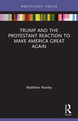 Trump and the Protestant Reaction to Make America Great Again - Matthew Rowley - 9780367676858