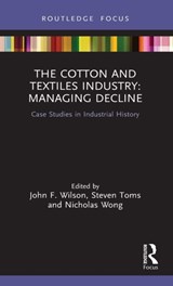 The Cotton and Textiles Industry: Managing Decline - JOHN F. (NORTHUMBRIA UNIVERSITY,  UK) Wilson ; Steven (University of Leeds, UK) Toms ; Nicholas Wong - 9780367715885