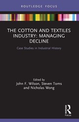 The Cotton and Textiles Industry: Managing Decline - John F. (Northumbria University Wilson ; Steven (University of Leeds Toms ; Nicholas (Northumbria University Wong - 9780367715953