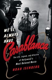 We`ll Always Have Casablanca - The Life, Legend, and Afterlife of Hollywood`s Most Beloved Movie