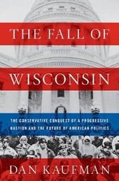 The Fall of Wisconsin - The Conservative Conquest of a Progressive Bastion and the Future of American Politics