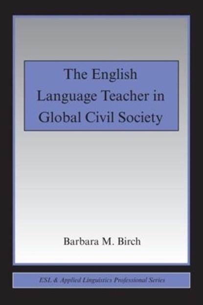 The English Language Teacher in Global Civil Society, BIRCH,  Barbara M. (California State University, at Fresno, USA) - Paperback - 9780415994491