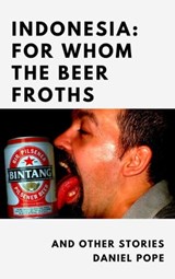 Indonesia: For Whom the Beer Froths and other musings - Daniel Pope - 9780463165959
