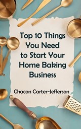 Top 10 Things You Need to Start Your Home Baking Business - Chacon Carter-Jefferson - 9780463205655