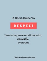 A Short Guide to Respect: How to Improve Relations With, Basically, Everyone - Chris Andrew Anderson - 9780463317334