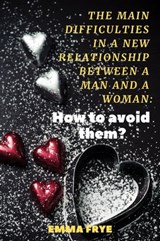 The Main Difficulties in a New Relationship Between a Man and a Woman: How to Avoid Them? - Emma Frye - 9780463466247