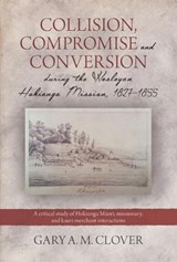 Collision, Compromise and Conversion during the Wesleyan Hokianga Mission, 1827–1855 - Gary A M Clover - 9780473440503