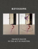 Revisions: Francis Bacon in the Act of Painting - Martin Harrison ; Sophie Pretorius - 9780500966280