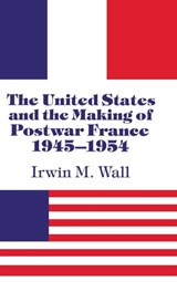 The United States and the Making of Postwar France, 1945-1954 - IRWIN M. (UNIVERSITY OF CALIFORNIA,  Riverside) Wall - 9780521402170