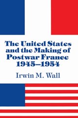The United States and the Making of Postwar France, 1945-1954 - IRWIN M. (UNIVERSITY OF CALIFORNIA,  Riverside) Wall - 9780521522861