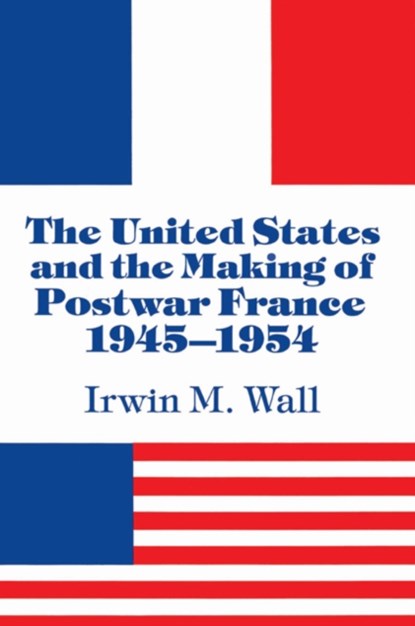 The United States and the Making of Postwar France, 1945-1954, IRWIN M. (UNIVERSITY OF CALIFORNIA,  Riverside) Wall - Paperback - 9780521522861