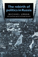 The Rebirth of Politics in Russia - MICHAEL (UNIVERSITY OF CALIFORNIA,  Santa Cruz) Urban ; Vyacheslav (Institute for Humanities and Political Studies, Moscow) Igrunov ; Sergei (Institute for Humanities and Political Studies, Moscow) Mitrokhin - 9780521566117