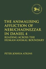 The Animalising Affliction of Nebuchadnezzar in Daniel 4 - Peter Joshua (University of Edinburgh Atkins - 9780567706225