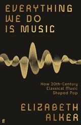 Everything We Do is Music: How 20th-Century Classical Music Shaped Pop - Elizabeth Alker - 9780571370184