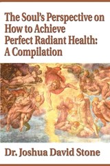 The Soul's Perspective on How to Achieve Perfect Radiant Health: A Compilation - Dr Joshua David Stone - 9780595174096