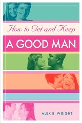 How to Get and Keep A Good Man - Alex B Wright - 9780595365180