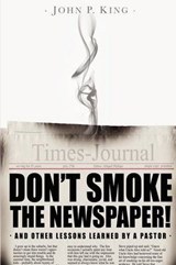 Don't Smoke the Newspaper and Other Lessons Learned by a Pastor - John P King - 9780615662954