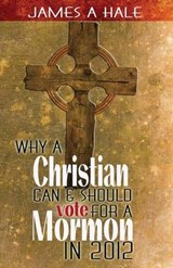 Why a Christian can and should vote for a Mormon in 2012 - James A Hale - 9780615668451