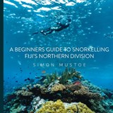 A Beginner's Guide to Snorkelling Fiji's Northern Division - Simon Mustoe - 9780645453560