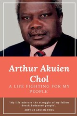 Arthur Akuien Chol A Life Fighting for my people - Arthur Akuien Chol - 9780645759020