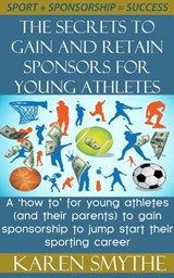 The Secrets To Gain And Retain Sponsorship For Young Athletes - Karen Smythe - 9780646928746