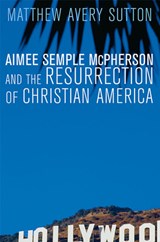 Aimee Semple McPherson and the Resurrection of Christian America - Matthew Avery Sutton - 9780674032538