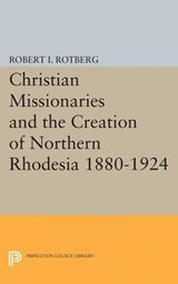 Christian Missionaries and the Creation of Northern Rhodesia 1880-1924 - Robert I. Rotberg - 9780691624488