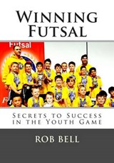 Winning Futsal: Secrets to Success in the Youth Game - Rob Bell - 9780692477441