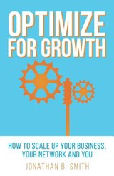 Optimize for Growth: How to Scale Up Your Business, Your Network and You - Jonathan B. Smith - 9780692485316