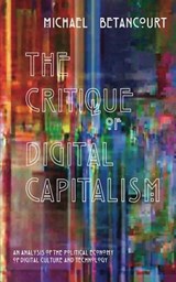 The Critique of Digital Capitalism: An Analysis of the Political Economy of Digital Culture and Technology - Michael Betancourt - 9780692598443