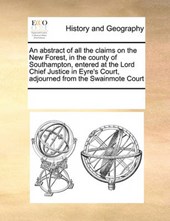 An Abstract of All the Claims on the New Forest, in the County of Southampton, Entered at the Lord Chief Justice in Eyre's Court, Adjourned from the Swainmote Court