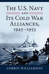The U.S. Navy and Its Cold War Alliances, 1945-1953 - Corbin Williamson - 9780700629787