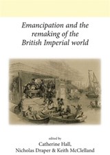Emancipation and the Remaking of the British Imperial World - Catherine Hall ; Nicholas Draper ; Keith McClelland - 9780719091834