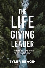 The Life-Giving Leader: Learning to Lead from your Truest Self - Tyler Reagin - 9780735290945