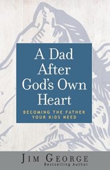 A Dad After God's Own Heart: Becoming the Father Your Kids Need - Jim George - 9780736974561
