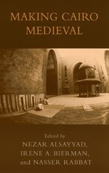 Making Cairo Medieval - Nezar AlSayyad ; Irene A. Bierman ; Nasser Rabbat - 9780739109151