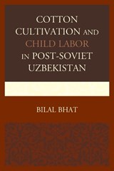 Cotton Cultivation and Child Labor in Post-Soviet Uzbekistan - Bilal Bhat - 9780739194782