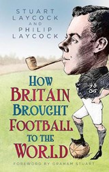 How Britain Brought Football to the World - Stuart Laycock ; Philip Laycock - 9780750998796