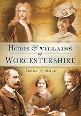 Heroes and Villains of Worcestershire - Terry Wardle - 9780752455150
