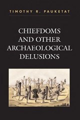 Chiefdoms and Other Archaeological Delusions - Timothy R. Pauketat - 9780759108295