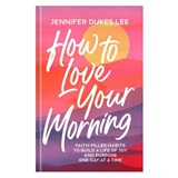 How to Love Your Morning: Faith-Filled Habits to Build a Life of Joy and Purpose One Day at a Time - Jennifer Dukes Lee - 9780764245527