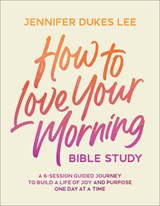 How to Love Your Morning Bible Study: A 6-Session Guided Journey to Build a Life of Joy and Purpose One Day at a Time - Jennifer Dukes Lee - 9780764245534