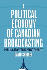 A Political Economy of Canadian Broadcasting: Public Good Versus Private Profit - David Skinner - 9780774871464
