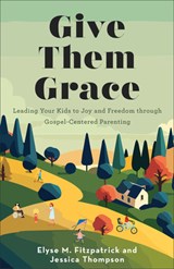 Give Them Grace: Leading Your Kids to Joy and Freedom Through Gospel-Centered Parenting - Elyse M. Fitzpatrick - 9780800746179