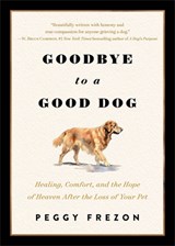 Goodbye to a Good Dog: Healing, Comfort, and the Hope of Heaven After the Loss of Your Pet - Peggy Frezon - 9780800748012