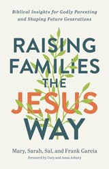 Raising Families the Jesus Way – Biblical Insights for Godly Parenting and Shaping Future Generations - Mary Garcia ; Sarah Garcia ; Sal Garcia ; Frank Garcia - 9780800762940