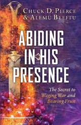 Abiding in His Presence: The Secret to Waging War and Bearing Fruit - Chuck D. Pierce - 9780800772437
